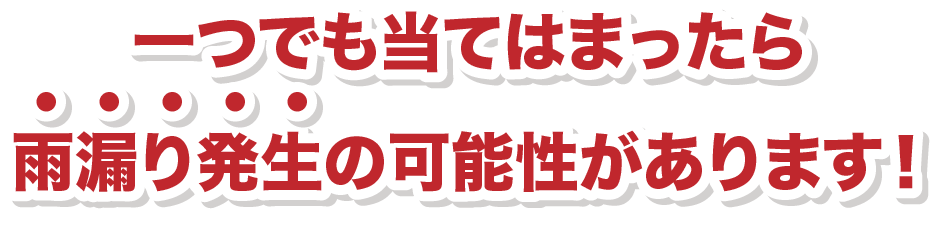 一つでも当てはまったら、雨漏り発生の可能性があります！